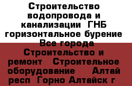 Строительство водопровода и канализации, ГНБ горизонтальное бурение - Все города Строительство и ремонт » Строительное оборудование   . Алтай респ.,Горно-Алтайск г.